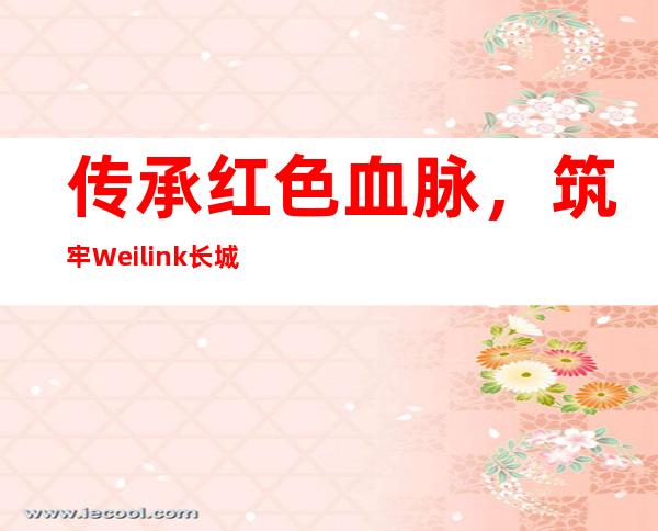 传承红色血脉，筑牢Weilink长城